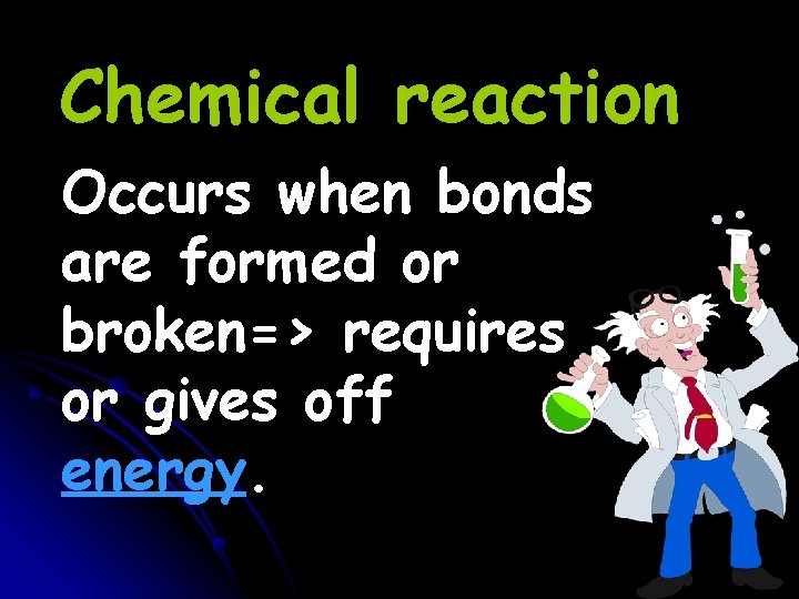 Chemical reaction Occurs when bonds are formed or broken=> requires or gives off energy. Chemical reaction Occurs when bonds are formed or broken=> requires or gives off energy.