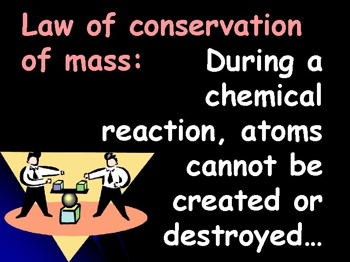 Law of conservation of mass: During a chemical reaction, atoms cannot be created or Law of conservation of mass: During a chemical reaction, atoms cannot be created or
