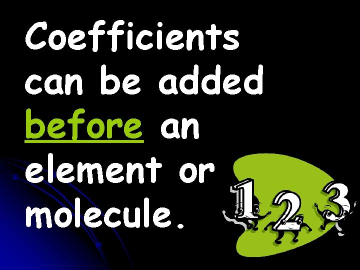 Coefficients can be added before an element or molecule. Coefficients can be added before an element or molecule.