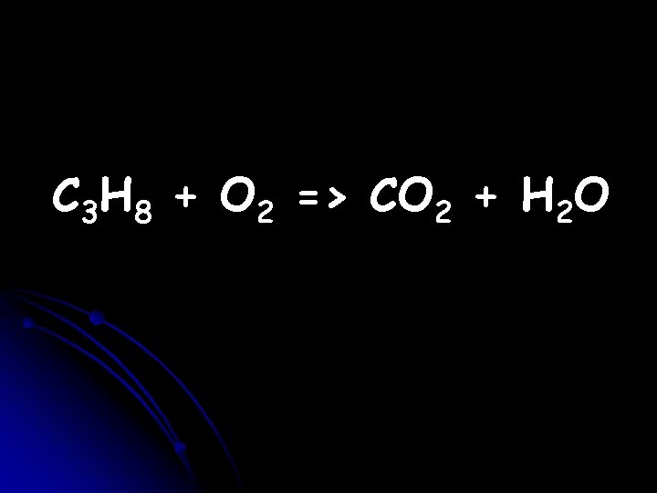 C 3 H 8 + O 2 => CO 2 + H 2 O C 3 H 8 + O 2 => CO 2 + H 2 O