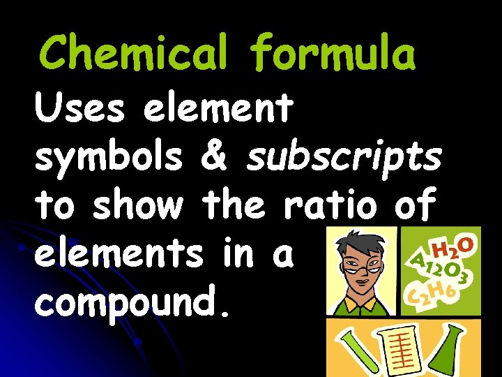 Chemical formula Uses element symbols & subscripts to show the ratio of elements in Chemical formula Uses element symbols & subscripts to show the ratio of elements in