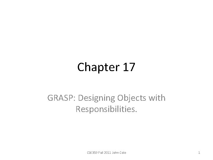 Chapter 17 GRASP: Designing Objects with Responsibilities. CS 6359 Fall 2011 John Cole 1