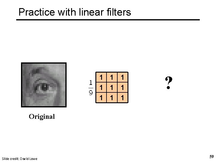Practice with linear filters 1 1 1 1 1 ? Original Slide credit: David Practice with linear filters 1 1 1 1 1 ? Original Slide credit: David