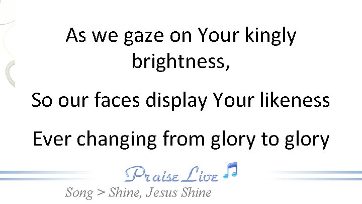 As we gaze on Your kingly brightness, So our faces display Your likeness Ever