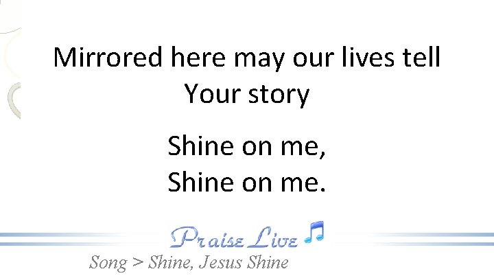 Mirrored here may our lives tell Your story Shine on me, Shine on me.