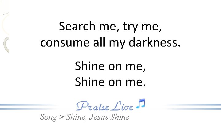 Search me, try me, consume all my darkness. Shine on me, Shine on me.