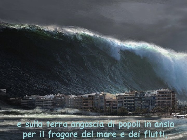 e sulla terra angoscia di popoli in ansia per il fragore del mare e