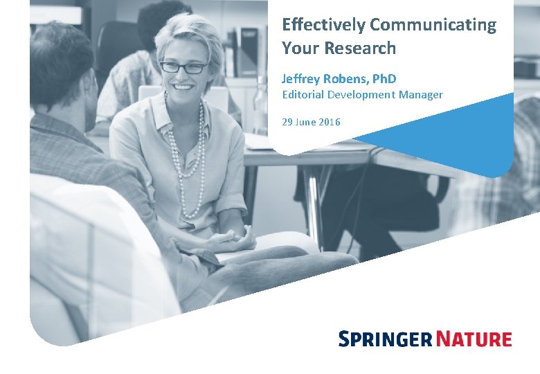 Effectively Communicating Your Research Jeffrey Robens, Ph. D Editorial Development Manager 29 June 2016