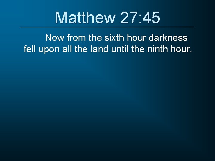 Matthew 27: 45 Now from the sixth hour darkness fell upon all the land