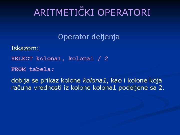 ARITMETIČKI OPERATORI Operator deljenja Iskazom: SELECT kolona 1, kolona 1 / 2 FROM tabela;