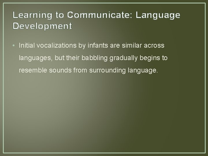 Learning to Communicate: Language Development • Initial vocalizations by infants are similar across languages,