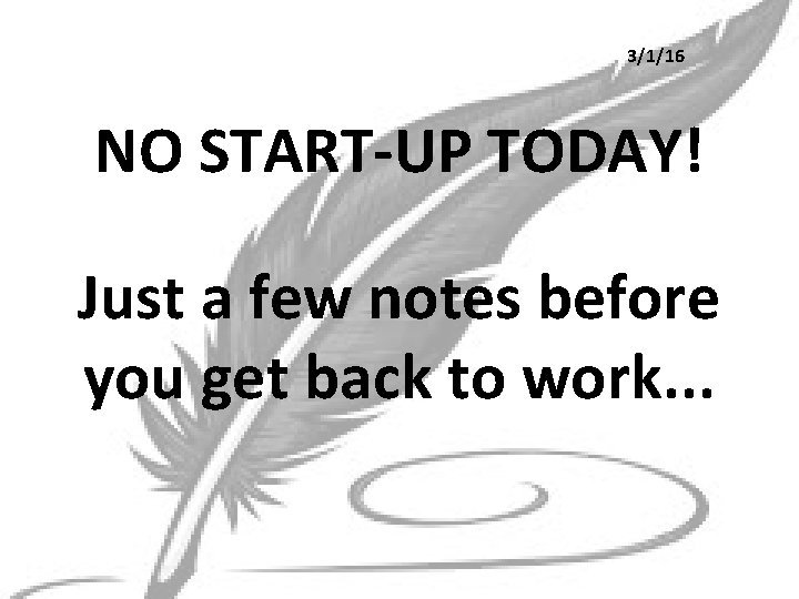 3/1/16 NO START-UP TODAY! Just a few notes before you get back to work.