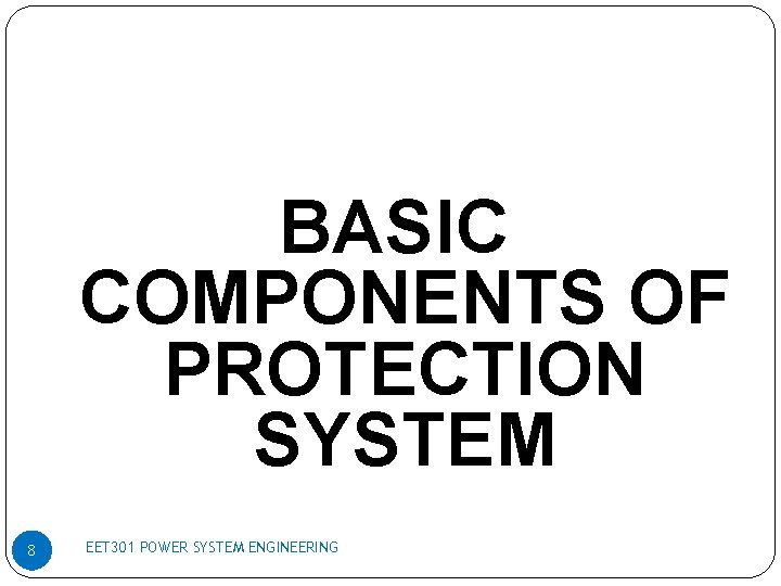 BASIC COMPONENTS OF PROTECTION SYSTEM 8 EET 301 POWER SYSTEM ENGINEERING 
