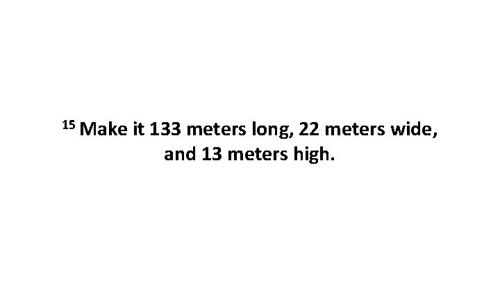 15 Make it 133 meters long, 22 meters wide, and 13 meters high. 