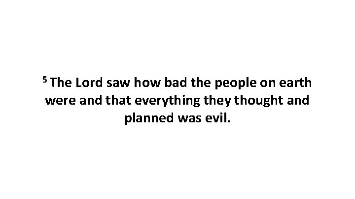 5 The Lord saw how bad the people on earth were and that everything