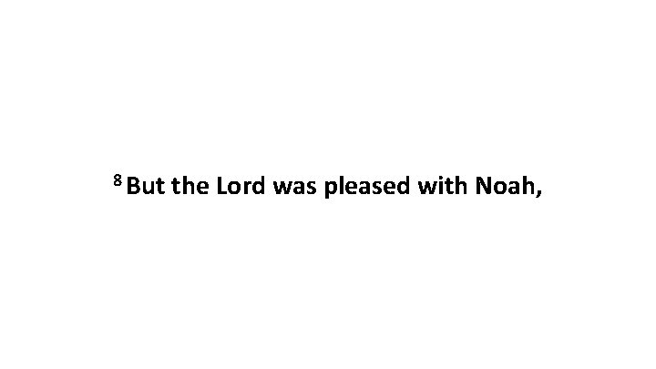 8 But the Lord was pleased with Noah, 