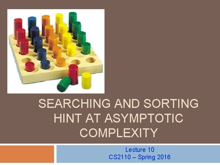 SEARCHING AND SORTING HINT AT ASYMPTOTIC COMPLEXITY Lecture 10 CS 2110 – Spring 2016