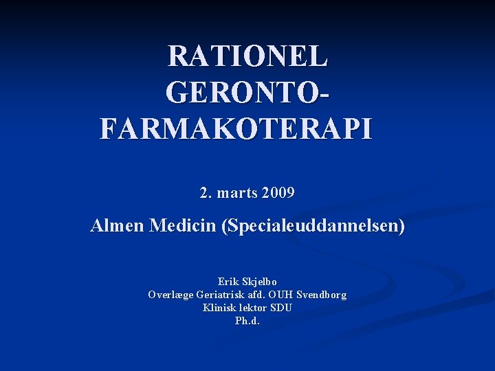 RATIONEL GERONTOFARMAKOTERAPI 2. marts 2009 Almen Medicin (Specialeuddannelsen) Erik Skjelbo Overlæge Geriatrisk afd. OUH