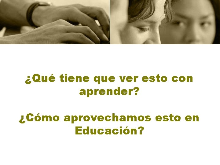 ¿Qué tiene que ver esto con aprender? ¿Cómo aprovechamos esto en Educación? 