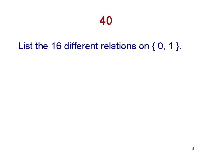 40 List the 16 different relations on { 0, 1 }. 8 