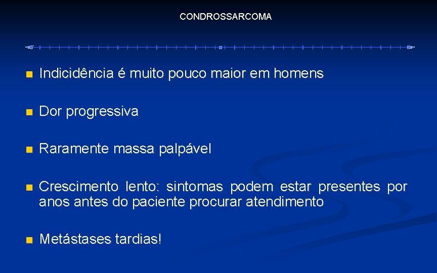 CONDROSSARCOMA Indicidência é muito pouco maior em homens Dor progressiva Raramente massa palpável Crescimento