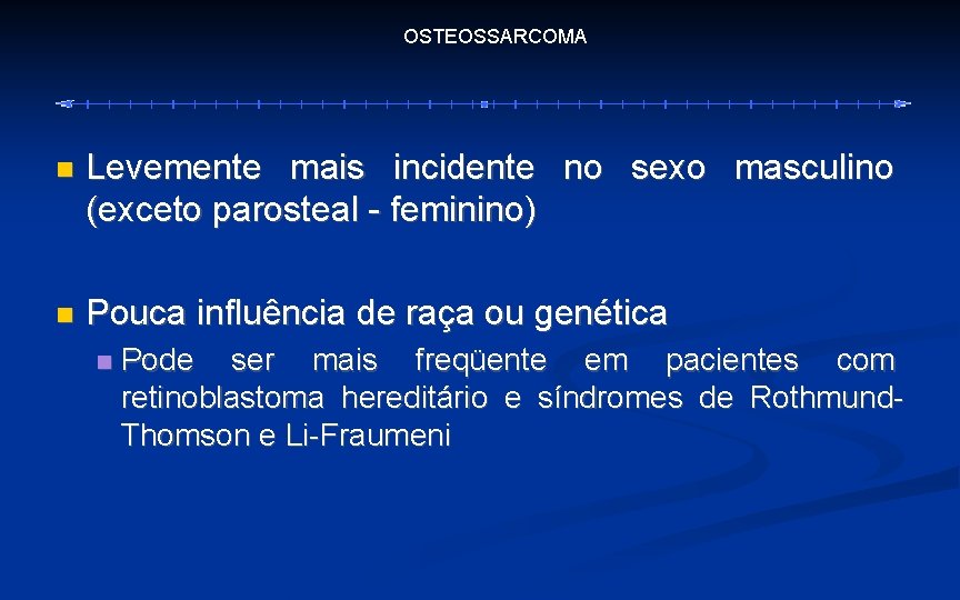 OSTEOSSARCOMA Levemente mais incidente no sexo masculino (exceto parosteal - feminino) Pouca influência de