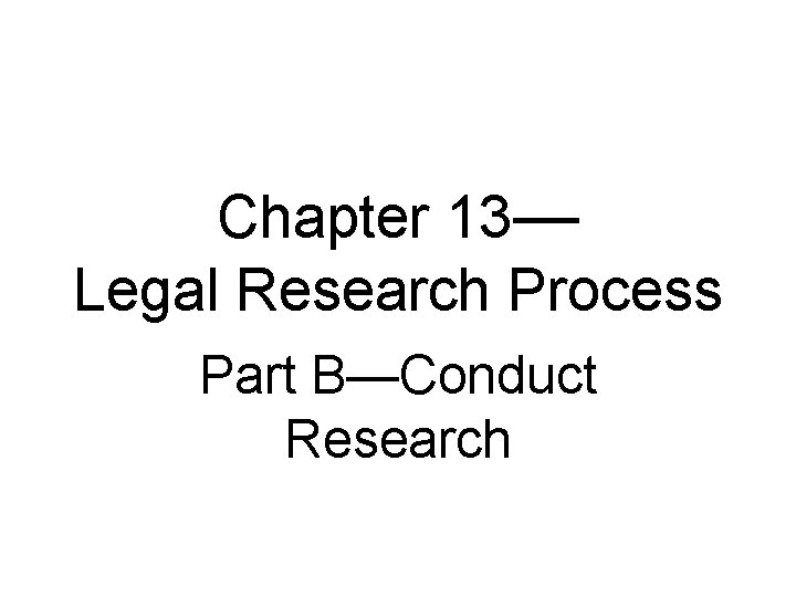 Chapter 13— Legal Research Process Part B—Conduct Research 
