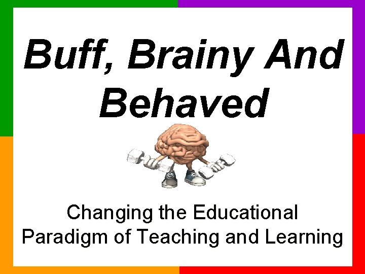 Buff, Brainy And Behaved Changing the Educational Paradigm of Teaching and Learning 