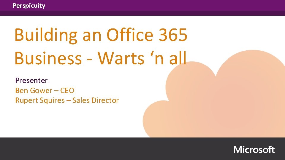 Perspicuity Building an Office 365 Business - Warts ‘n all Presenter: Ben Gower –
