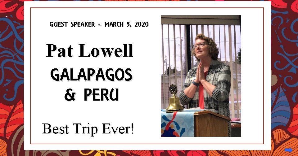 GUEST SPEAKER – MARCH 5, 2020 Pat Lowell GALAPAGOS & PERU Best Trip Ever!