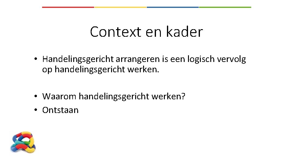 Context en kader • Handelingsgericht arrangeren is een logisch vervolg op handelingsgericht werken. •
