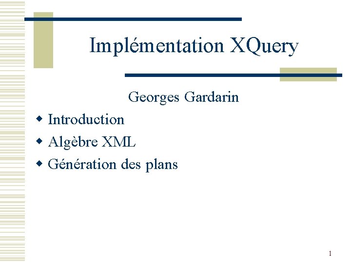 Implémentation XQuery Georges Gardarin w Introduction w Algèbre XML w Génération des plans 1