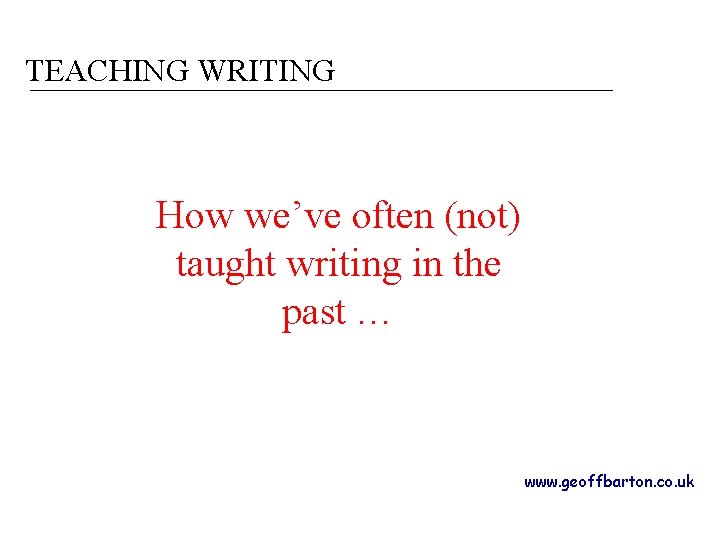 TEACHING WRITING How we’ve often (not) taught writing in the past … www. geoffbarton.