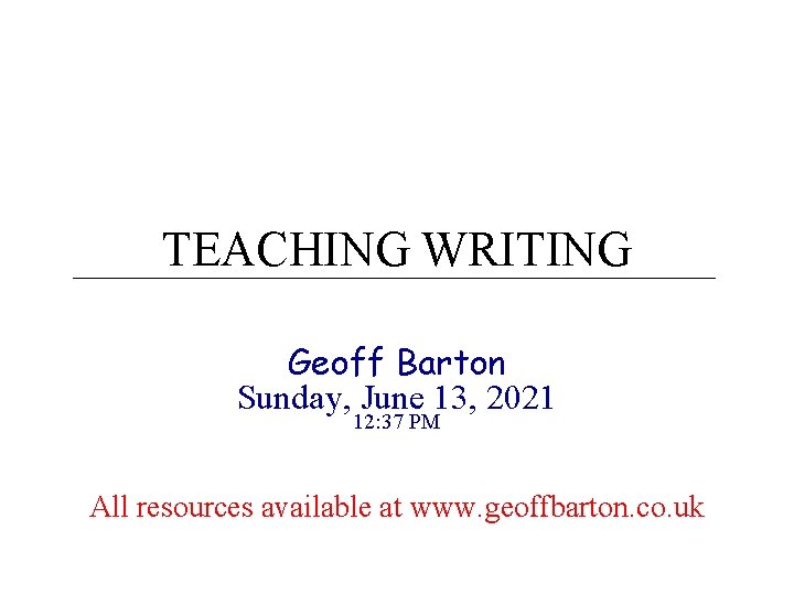 TEACHING WRITING Geoff Barton Sunday, June 13, 2021 12: 37 PM All resources available