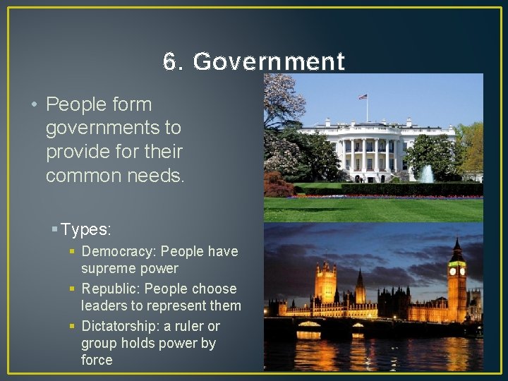 6. Government • People form governments to provide for their common needs. § Types: