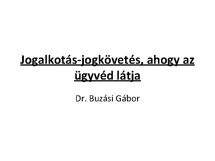 Jogalkotás-jogkövetés, ahogy az ügyvéd látja Dr. Buzási Gábor 