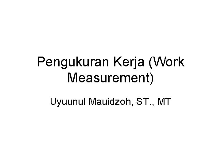 Pengukuran Kerja (Work Measurement) Uyuunul Mauidzoh, ST. , MT 