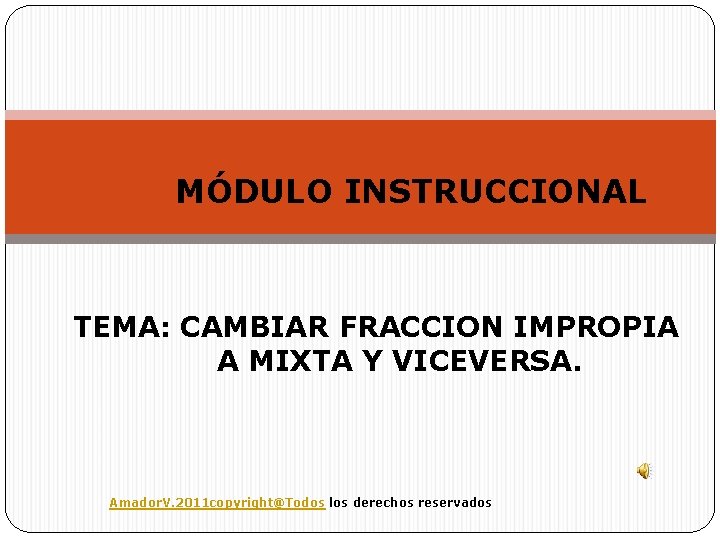 MÓDULO INSTRUCCIONAL TEMA: CAMBIAR FRACCION IMPROPIA A MIXTA Y VICEVERSA. Amador. V. 2011 copyright@Todos