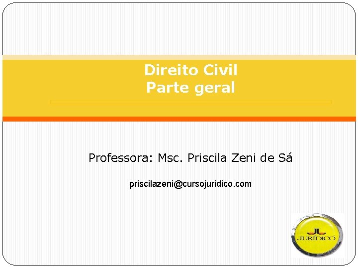 Direito Civil Parte geral Professora: Msc. Priscila Zeni de Sá priscilazeni@cursojuridico. com 