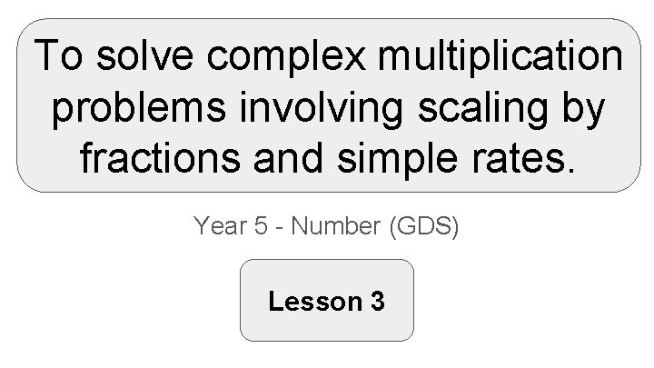 To solve complex multiplication problems involving scaling by fractions and simple rates. Year 5