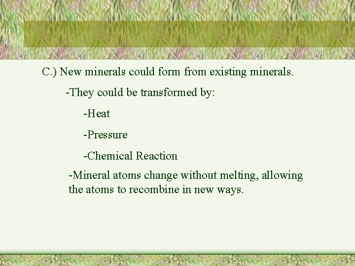 C. ) New minerals could form from existing minerals. -They could be transformed by: