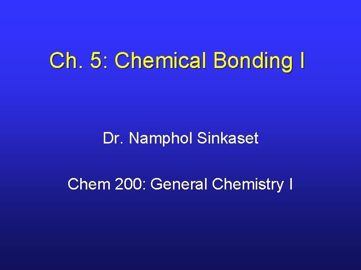 Ch. 5: Chemical Bonding I Dr. Namphol Sinkaset Chem 200: General Chemistry I 