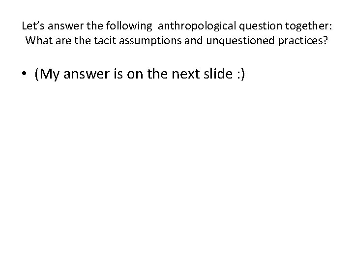 Let’s answer the following anthropological question together: What are the tacit assumptions and unquestioned