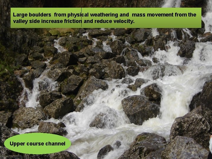 Large boulders from physical weathering and mass movement from the valley side increase friction
