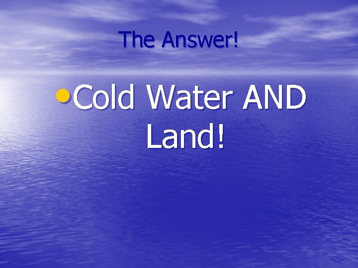 The Answer! • Cold Water AND Land! 