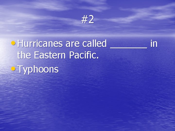 #2 • Hurricanes are called _______ in the Eastern Pacific. • Typhoons 