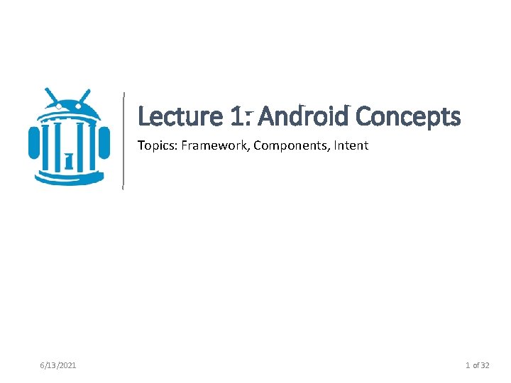 Lecture 1: Android Concepts Topics: Framework, Components, Intent 6/13/2021 1 of 32 