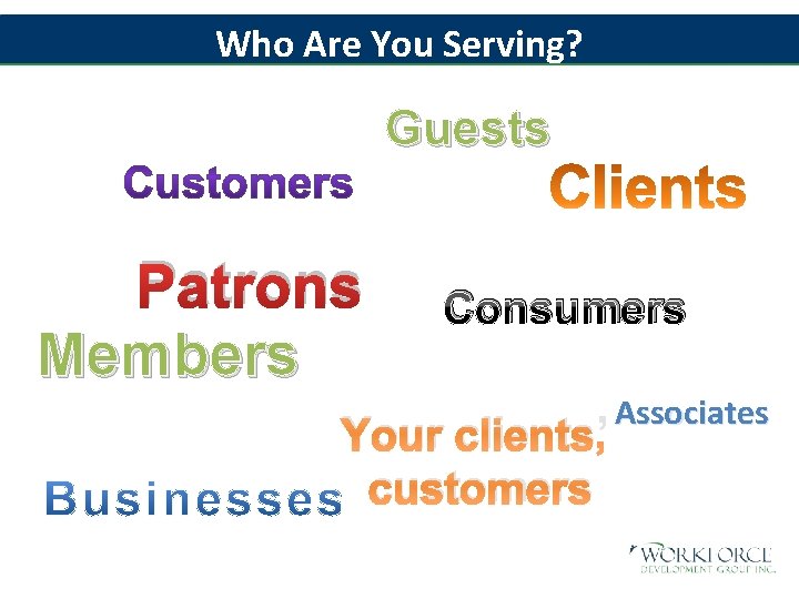 Who Are You Serving? Guests Patrons Members Consumers Your clients’ customers Associates 