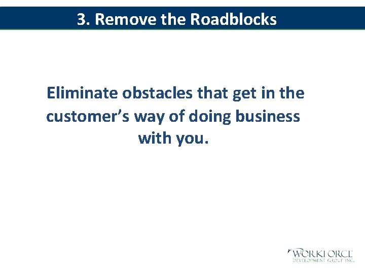 3. Remove the Roadblocks Eliminate obstacles that get in the customer’s way of doing