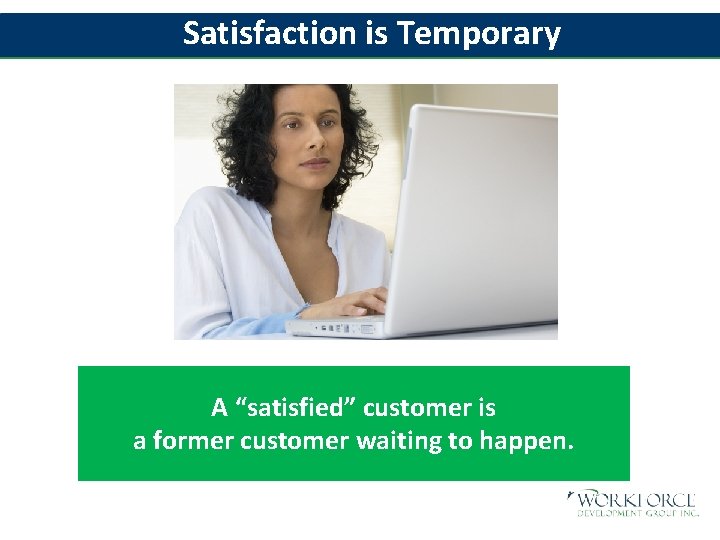 Satisfaction is Temporary A “satisfied” customer is a former customer waiting to happen. 